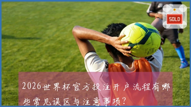 2026世界杯官方投注开户流程有哪些常见误区与注意事项?