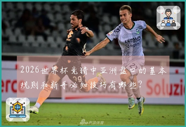 2026世界杯竞猜中亚洲盘口的基本规则和新手必知技巧有哪些？