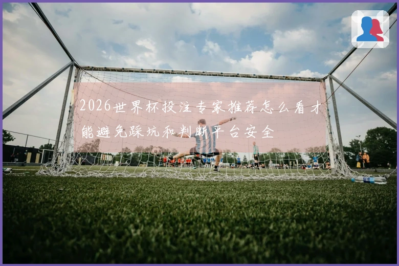 2026世界杯投注专家推荐怎么看才能避免踩坑和判断平台安全