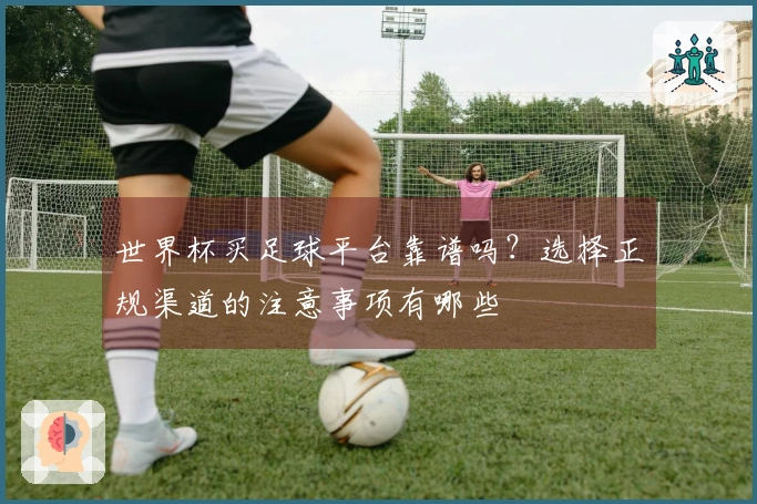 世界杯买足球平台靠谱吗？选择正规渠道的注意事项有哪些
