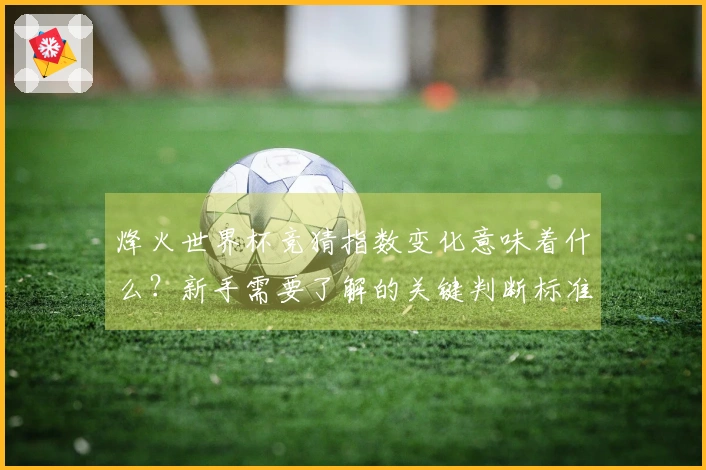 烽火世界杯竞猜指数变化意味着什么？新手需要了解的关键判断标准