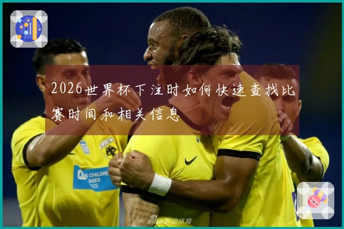 2026世界杯下注时如何快速查找比赛时间和相关信息