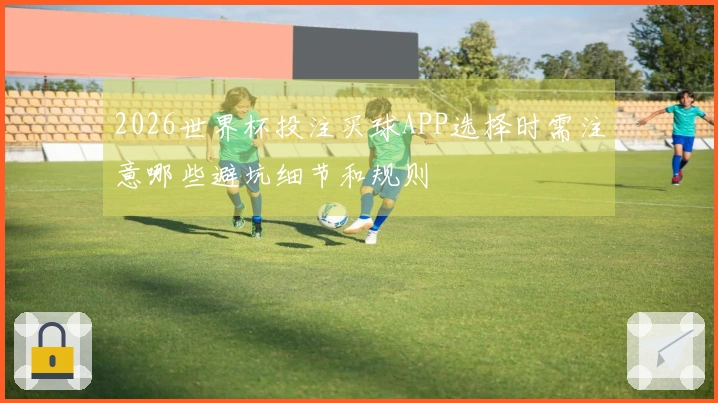 2026世界杯投注买球APP选择时需注意哪些避坑细节和规则