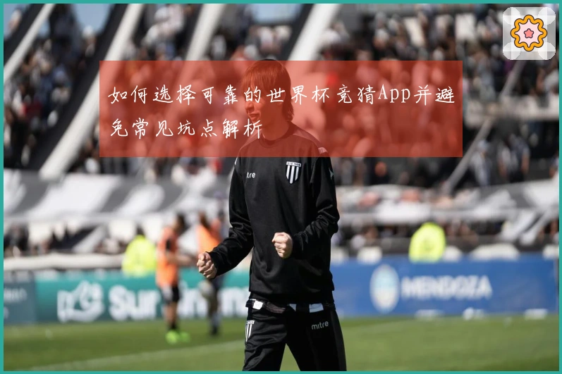 如何选择可靠的世界杯竞猜App并避免常见坑点解析