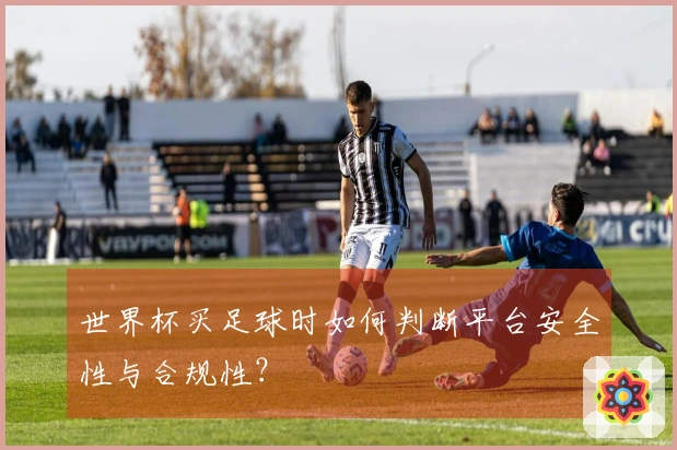 世界杯买足球时如何判断平台安全性与合规性？