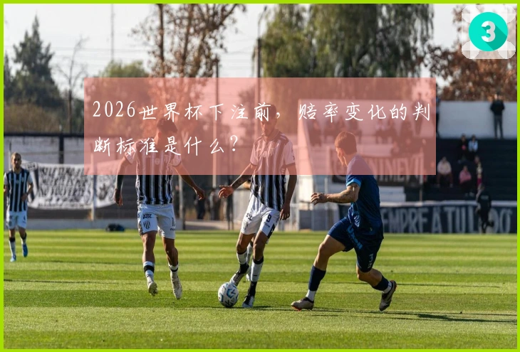 2026世界杯下注前，赔率变化的判断标准是什么？