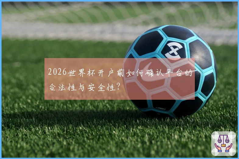 2026世界杯开户前如何确认平台的合法性与安全性？