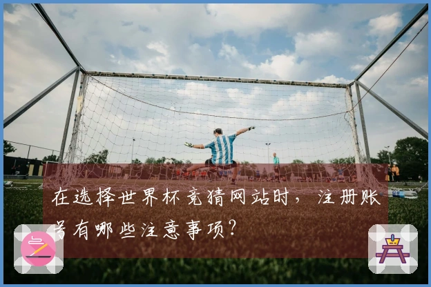 在选择世界杯竞猜网站时，注册账号有哪些注意事项？
