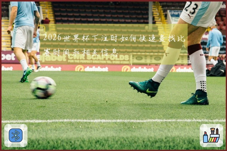 2026世界杯下注时如何快速查找比赛时间和相关信息