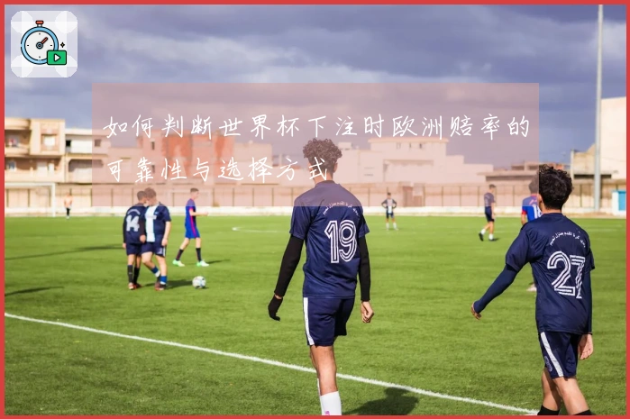 如何判断世界杯下注时欧洲赔率的可靠性与选择方式