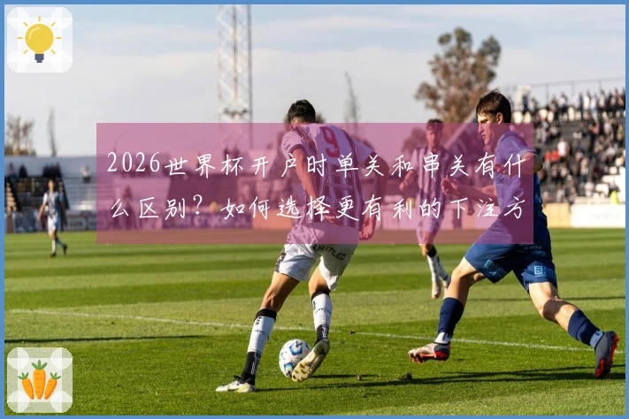2026世界杯开户时单关和串关有什么区别？如何选择更有利的下注方式？