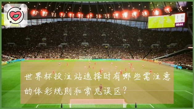 世界杯投注站选择时有哪些需注意的体彩规则和常见误区？