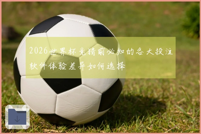 2026世界杯竞猜前必知的各大投注软件体验差异如何选择