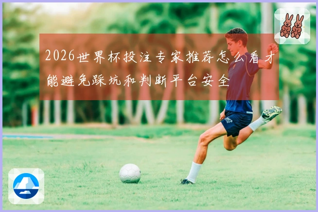 2026世界杯投注专家推荐怎么看才能避免踩坑和判断平台安全