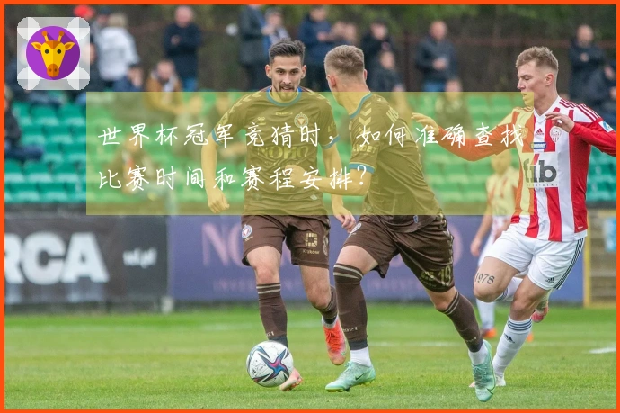 世界杯冠军竞猜时，如何准确查找比赛时间和赛程安排？