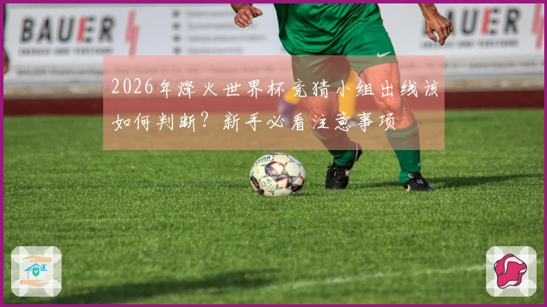 2026年烽火世界杯竞猜小组出线该如何判断？新手必看注意事项