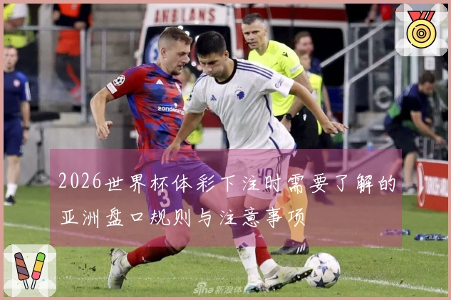 2026世界杯体彩下注时需要了解的亚洲盘口规则与注意事项