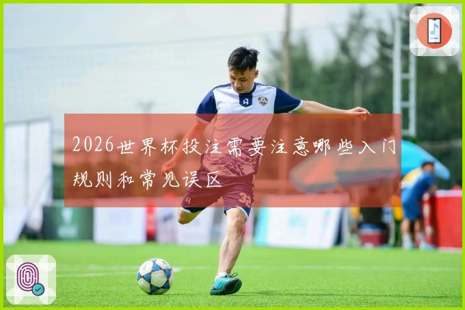 2026世界杯投注需要注意哪些入门规则和常见误区