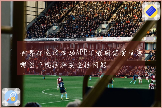世界杯竞猜活动APP下载前需要注意哪些正规性和安全性问题