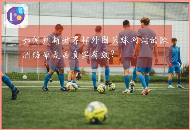 如何判断世界杯外围买球网站的欧洲赔率是否真实有效？