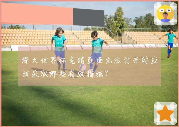 烽火世界杯竞猜页面无法打开时应该采取哪些有效措施？