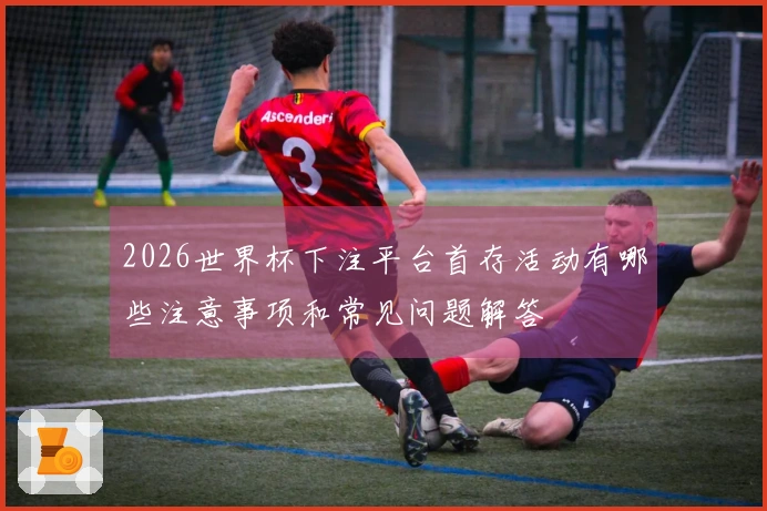 2026世界杯下注平台首存活动有哪些注意事项和常见问题解答