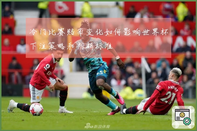 冷门比赛赔率变化如何影响世界杯下注策略和判断标准