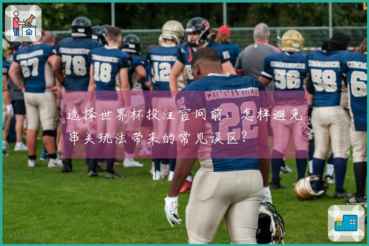 选择世界杯投注官网前,怎样避免串关玩法带来的常见误区?