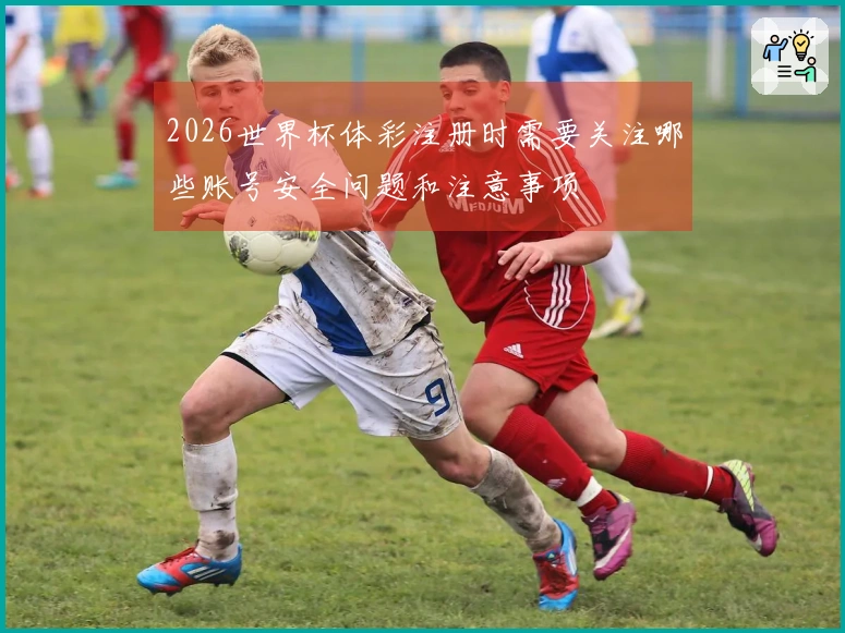 2026世界杯体彩注册时需要关注哪些账号安全问题和注意事项