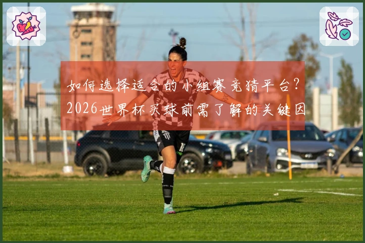 如何选择适合的小组赛竞猜平台？2026世界杯买球前需了解的关键因素