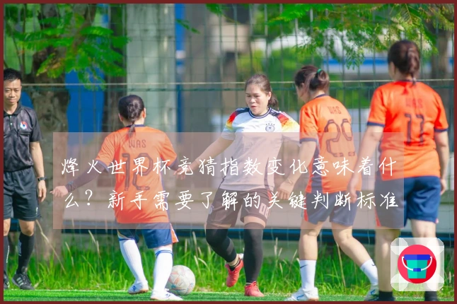 烽火世界杯竞猜指数变化意味着什么？新手需要了解的关键判断标准