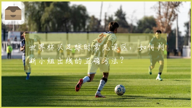 世界杯买足球时常见误区，如何判断小组出线的正确方法？