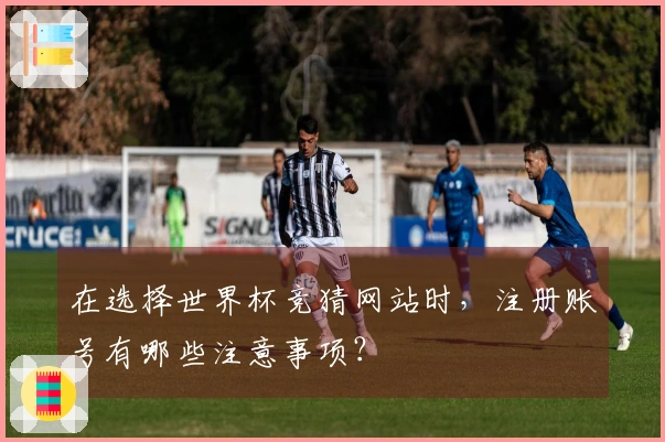 在选择世界杯竞猜网站时,注册账号有哪些注意事项?