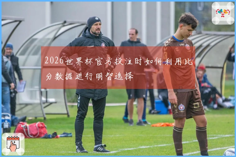 2026世界杯官方投注时如何利用比分数据进行明智选择