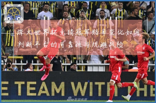 烽火世界杯竞猜冠军赔率变化如何判断平台的可靠性与规避风险