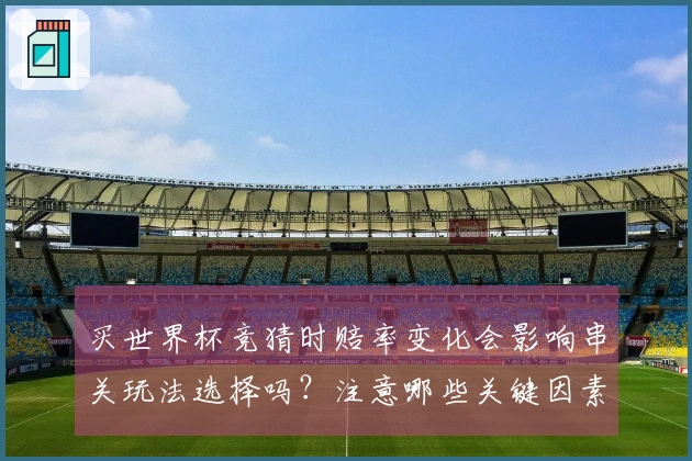 买世界杯竞猜时赔率变化会影响串关玩法选择吗？注意哪些关键因素？