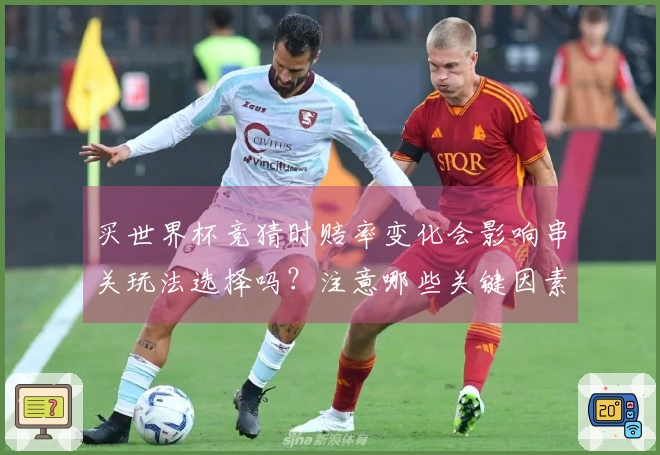 买世界杯竞猜时赔率变化会影响串关玩法选择吗?注意哪些关键因素?
