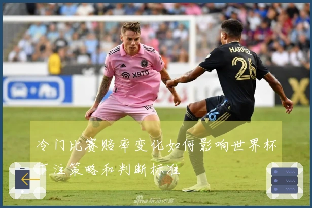 冷门比赛赔率变化如何影响世界杯下注策略和判断标准