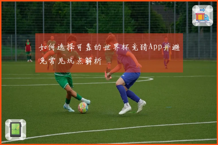 如何选择可靠的世界杯竞猜App并避免常见坑点解析