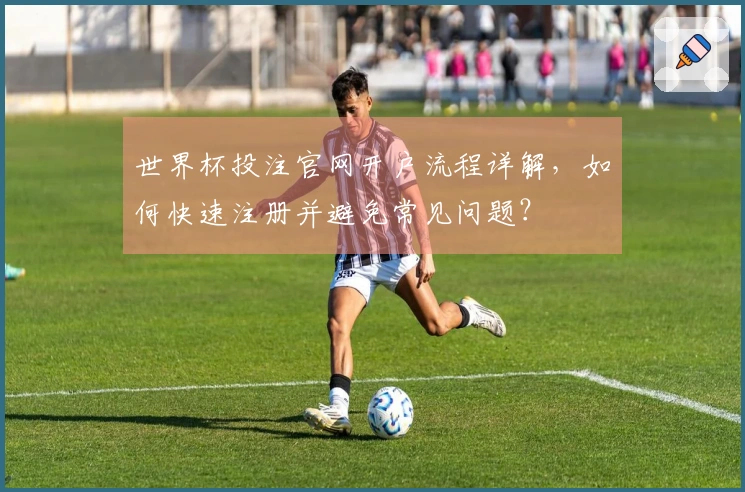 世界杯投注官网开户流程详解，如何快速注册并避免常见问题？