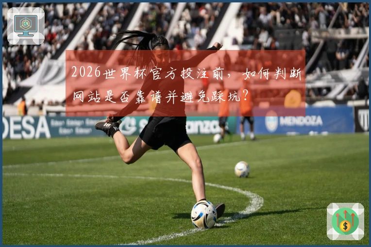 2026世界杯官方投注前，如何判断网站是否靠谱并避免踩坑？