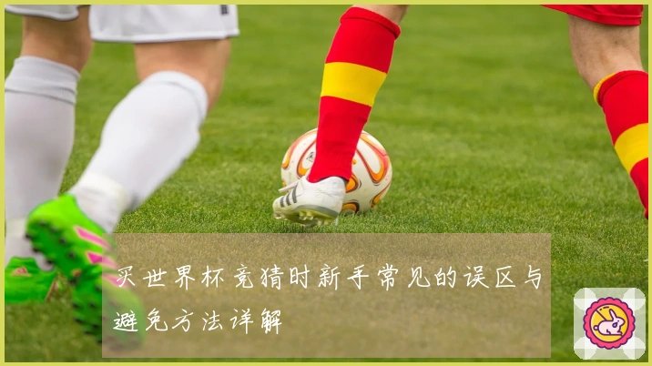 买世界杯竞猜时新手常见的误区与避免方法详解