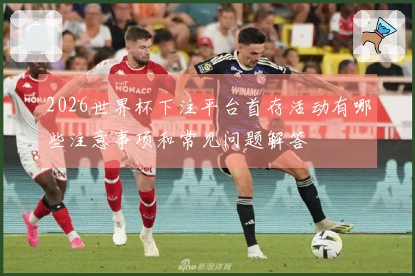 2026世界杯下注平台首存活动有哪些注意事项和常见问题解答