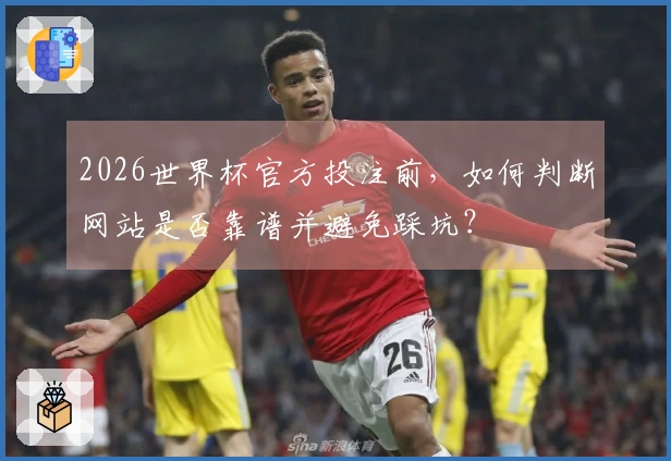 2026世界杯官方投注前，如何判断网站是否靠谱并避免踩坑？