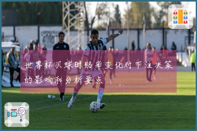 世界杯买球时赔率变化对下注决策的影响和分析要点