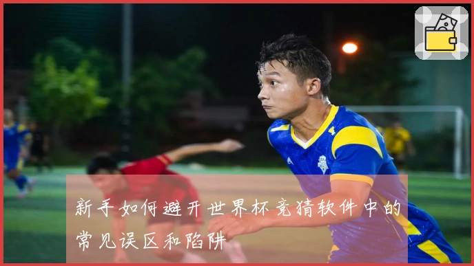 新手如何避开世界杯竞猜软件中的常见误区和陷阱