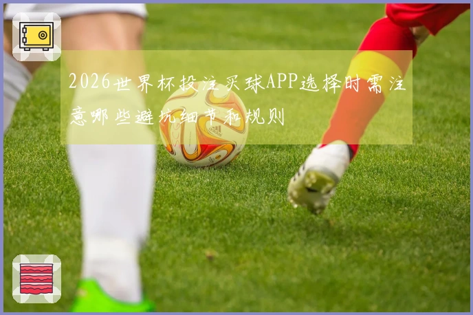 2026世界杯投注买球APP选择时需注意哪些避坑细节和规则